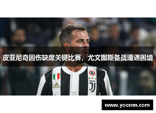 皮亚尼奇因伤缺席关键比赛，尤文图斯备战遭遇困境
