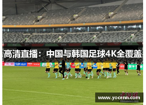 高清直播：中国与韩国足球4K全覆盖