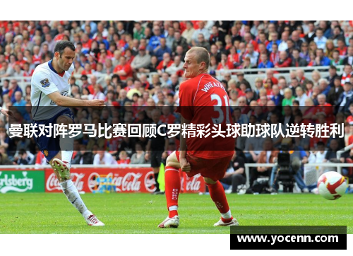曼联对阵罗马比赛回顾C罗精彩头球助球队逆转胜利