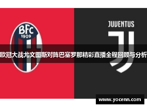 欧冠大战尤文图斯对阵巴塞罗那精彩直播全程回顾与分析