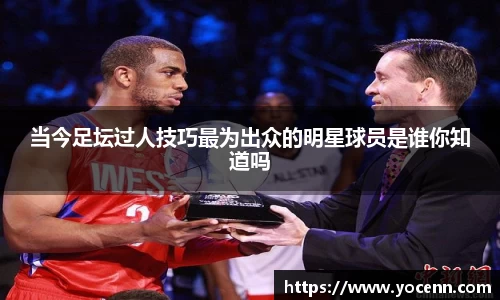 当今足坛过人技巧最为出众的明星球员是谁你知道吗