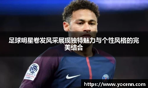 足球明星卷发风采展现独特魅力与个性风格的完美结合