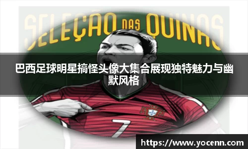 巴西足球明星搞怪头像大集合展现独特魅力与幽默风格
