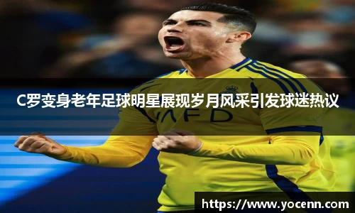 C罗变身老年足球明星展现岁月风采引发球迷热议